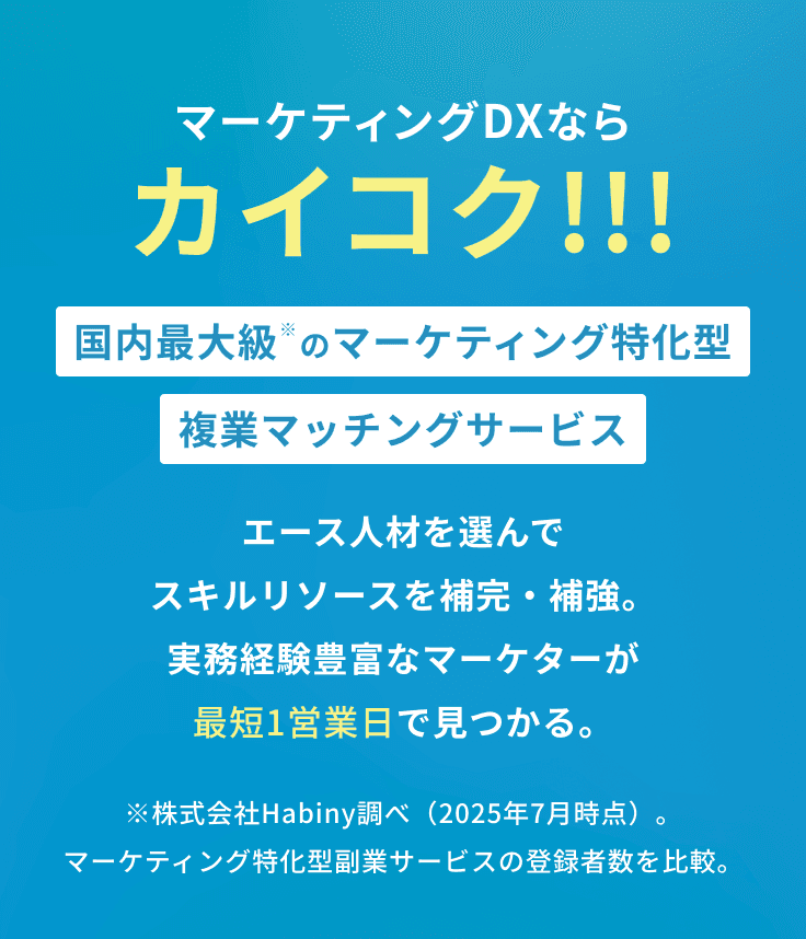 マーケティングDXならカイコク！！！国内最大級※のマーケティング特化型複業マッチングサービス　エース人材を選んでスキルリソースを補完・補強。実務経験豊富なマーケターが最短1営業日で見つかる。　※株式会社Habiny調べ（2025年7月時点）。マーケティング特化型副業サービスの登録者数を比較。