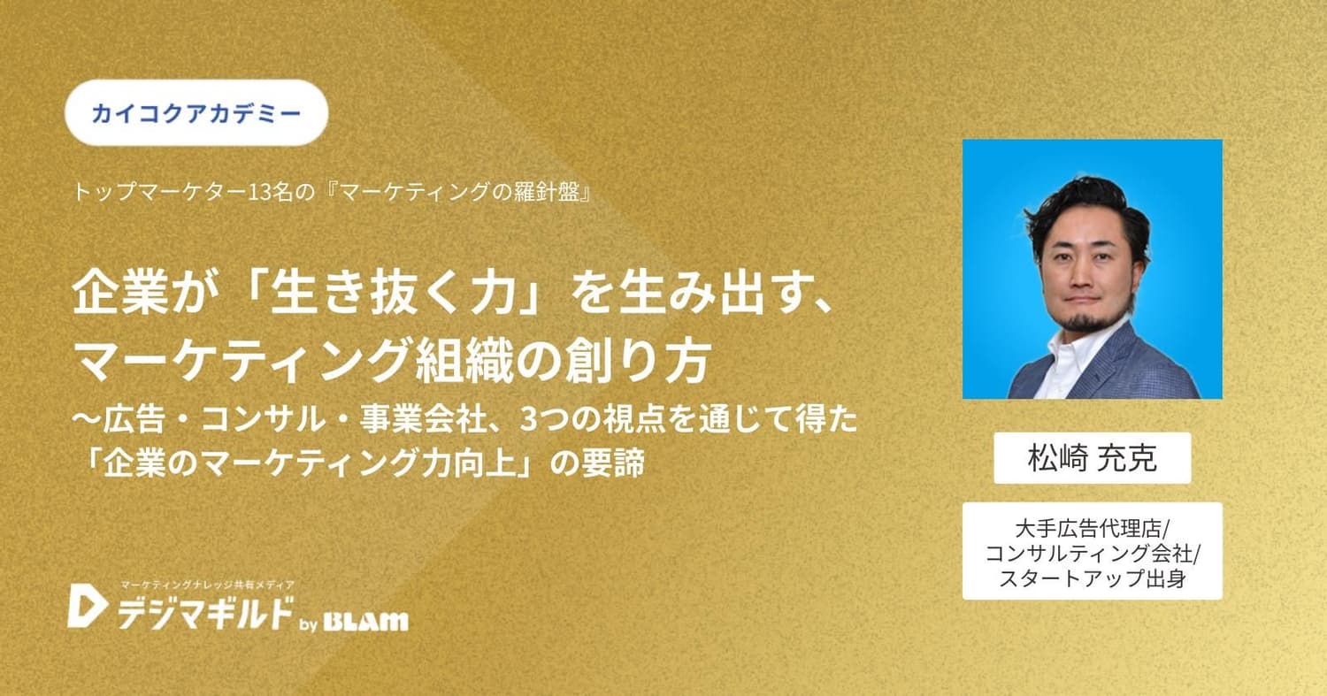 企業が「生き抜く力」を生み出す、マーケティング組織の創り方 ~広告・コンサル・事業会社、3つの視点を通じて得た「企業のマーケティング力向上 」の要諦